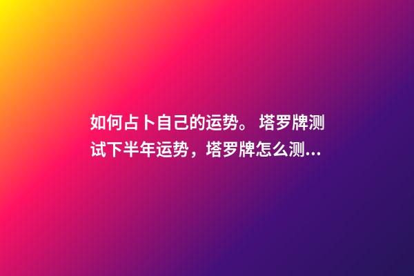 如何占卜自己的运势。 塔罗牌测试下半年运势，塔罗牌怎么测年运气-第1张-观点-玄机派